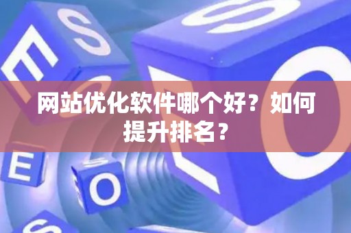 网站优化软件哪个好？如何提升排名？