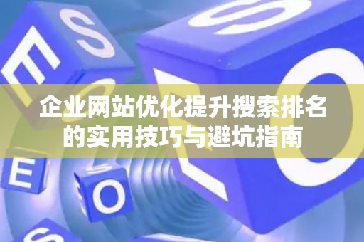 企业网站优化提升搜索排名的实用技巧与避坑指南