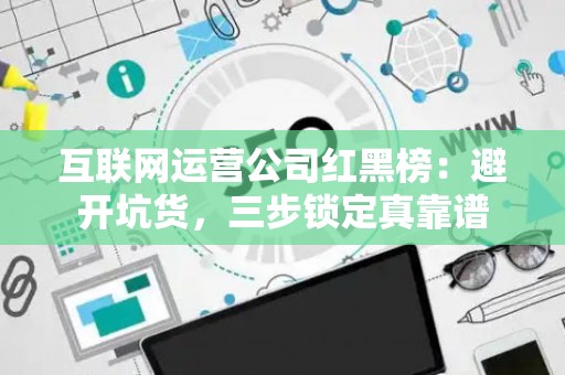 互联网运营公司红黑榜：避开坑货，三步锁定真靠谱