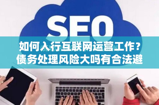 如何入行互联网运营工作？债务处理风险大吗有合法避坑指南？