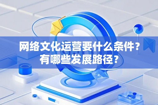 网络文化运营要什么条件？有哪些发展路径？