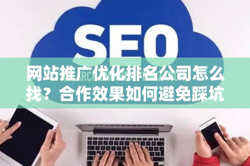 网站推广优化排名公司怎么找？合作效果如何避免踩坑？